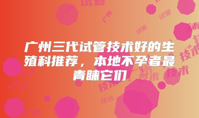 广州三代试管技术好的生殖科推荐,本地不孕者最青睐它们