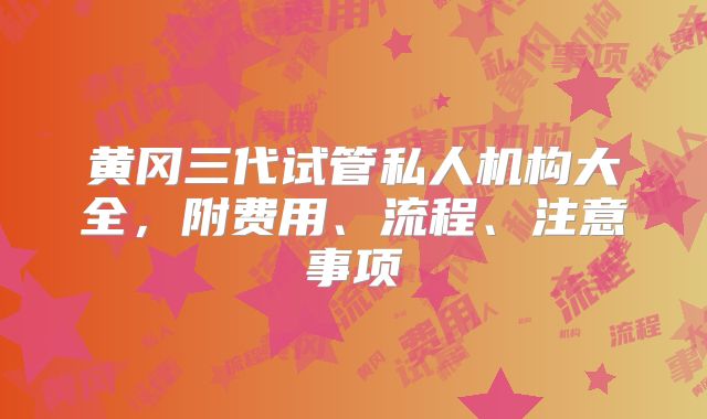 黄冈三代试管私人机构大全，附费用、流程、注意事项