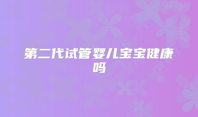 第二代试管婴儿宝宝健康吗