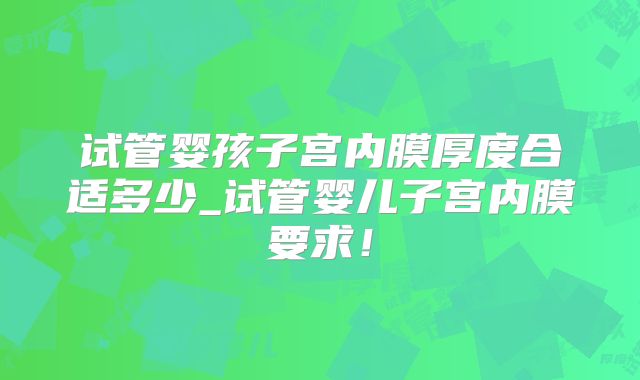 试管婴孩子宫内膜厚度合适多少_试管婴儿子宫内膜要求!