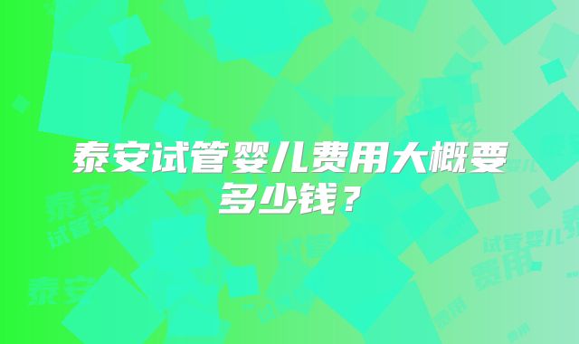 泰安试管婴儿费用大概要多少钱?