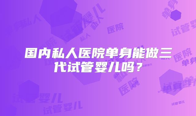 国内私人医院单身能做三代试管婴儿吗?