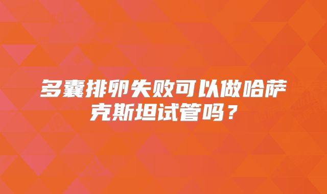 多囊排卵失败可以做哈萨克斯坦试管吗?