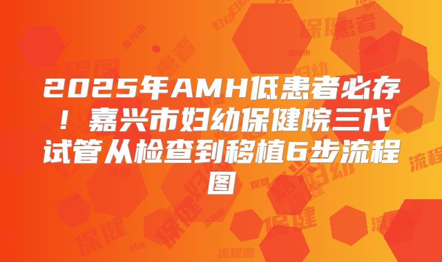 2025年AMH低患者必存!嘉兴市妇幼保健院三代试管从检查到移植6步流程图