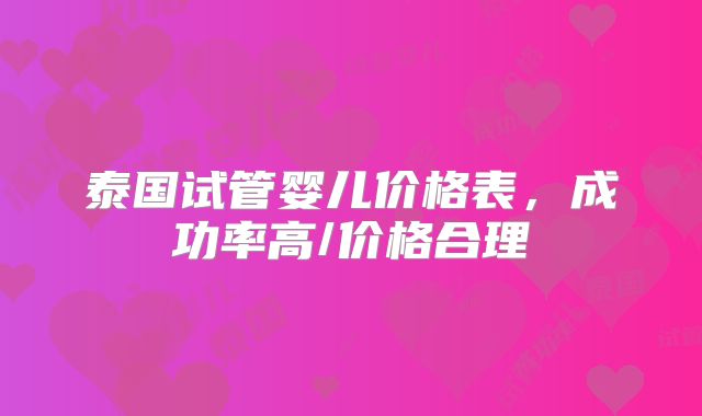泰国试管婴儿价格表,成功率高/价格合理