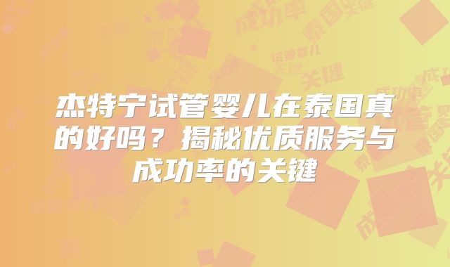 杰特宁试管婴儿在泰国真的好吗？揭秘优质服务与成功率的关键