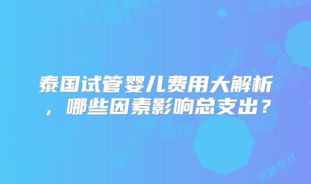 泰国试管婴儿费用大解析,哪些因素影响总支出?