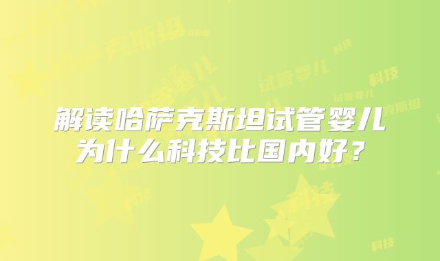 解读哈萨克斯坦试管婴儿为什么科技比国内好?