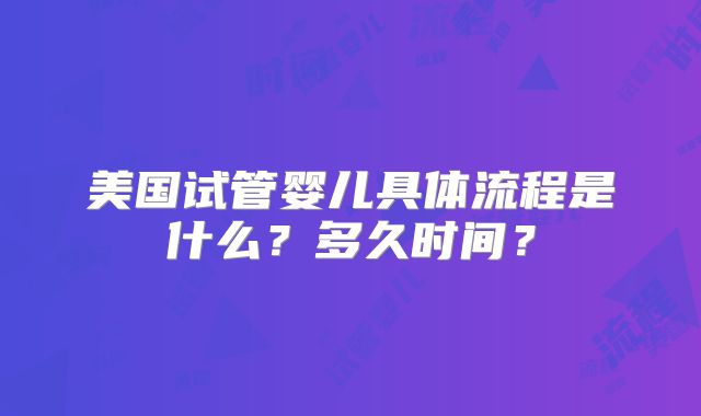 美国试管婴儿具体流程是什么?多久时间?