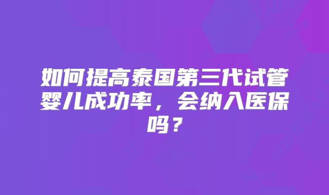 如何提高泰国第三代试管婴儿成功率,会纳入医保吗?