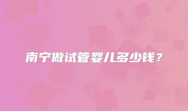 南宁做试管婴儿多少钱？
