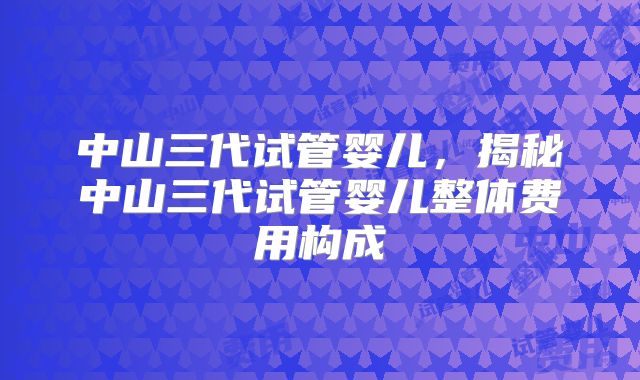 中山三代试管婴儿，揭秘中山三代试管婴儿整体费用构成