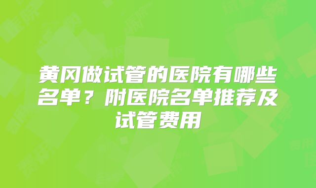 黄冈做试管的医院有哪些名单？附医院名单推荐及试管费用
