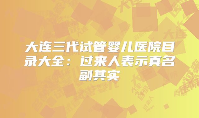 大连三代试管婴儿医院目录大全:过来人表示真名副其实