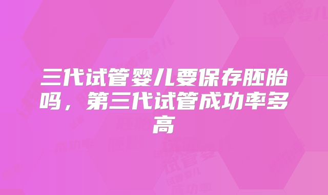 三代试管婴儿要保存胚胎吗，第三代试管成功率多高