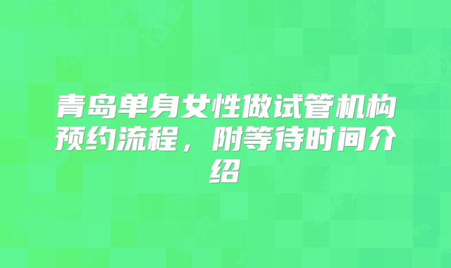 青岛单身女性做试管机构预约流程,附等待时间介绍