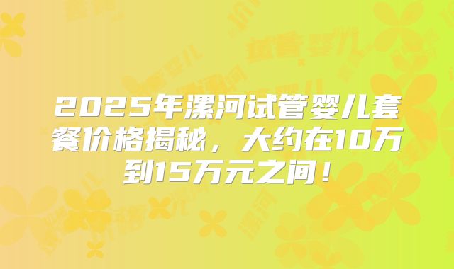 2025年漯河试管婴儿套餐价格揭秘,大约在10万到15万元之间!