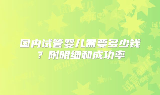 国内试管婴儿需要多少钱？附明细和成功率