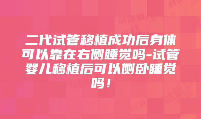 二代试管移植成功后身体可以靠在右侧睡觉吗-试管婴儿移植后可以侧卧睡觉吗！