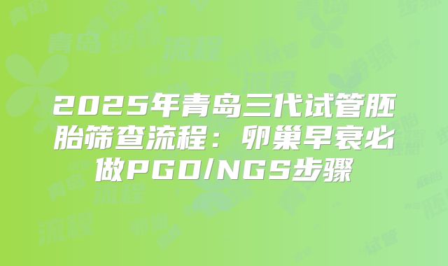 2025年青岛三代试管胚胎筛查流程：卵巢早衰必做PGD/NGS步骤