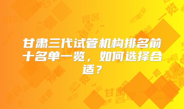 甘肃三代试管机构排名前十名单一览,如何选择合适?
