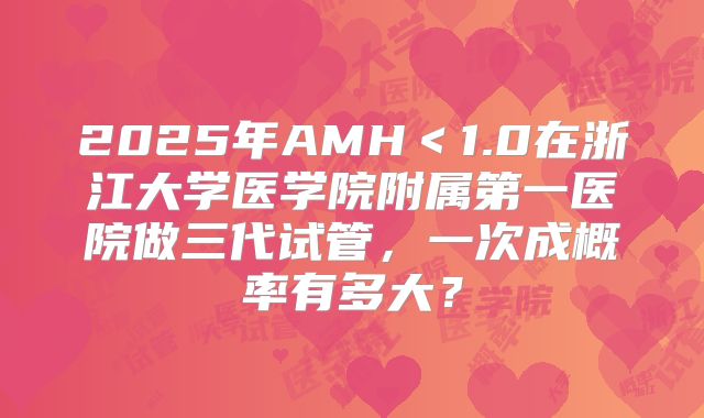 2025年AMH＜1.0在浙江大学医学院附属第一医院做三代试管，一次成概率有多大？