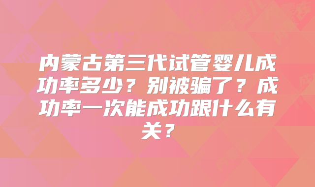 内蒙古第三代试管婴儿成功率多少?别被骗了?成功率一次能成功跟什么有关?