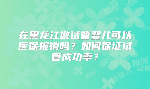 在黑龙江做试管婴儿可以医保报销吗?如何保证试管成功率?