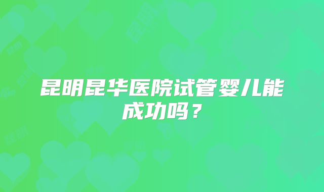 昆明昆华医院试管婴儿能成功吗?