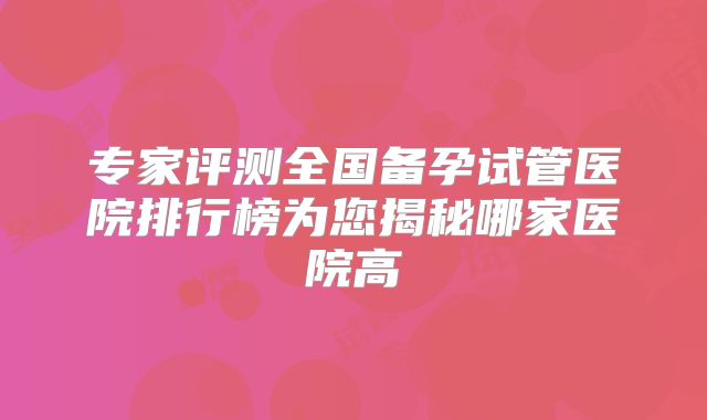 专家评测全国备孕试管医院排行榜为您揭秘哪家医院高