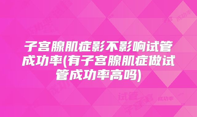 子宫腺肌症影不影响试管成功率(有子宫腺肌症做试管成功率高吗)