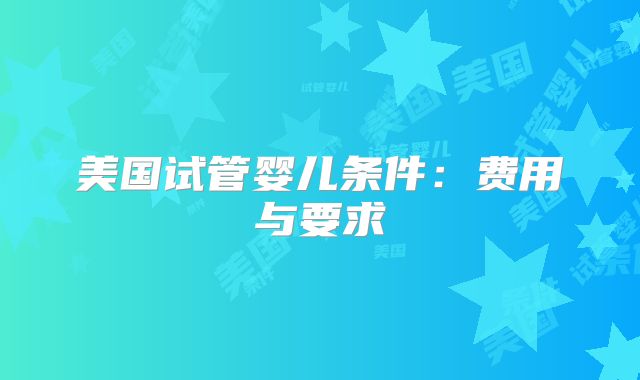 美国试管婴儿条件：费用与要求