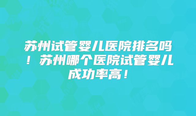 苏州试管婴儿医院排名吗!苏州哪个医院试管婴儿成功率高!
