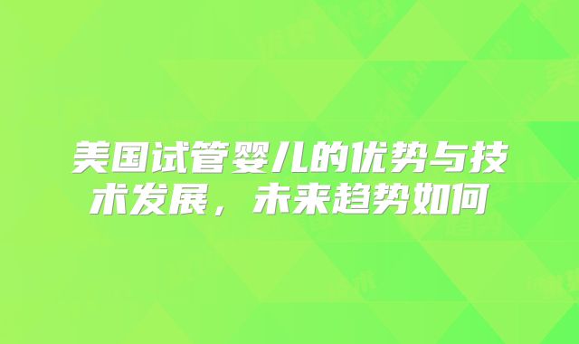 美国试管婴儿的优势与技术发展,未来趋势如何
