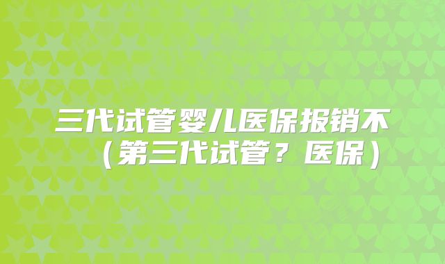 三代试管婴儿医保报销不(第三代试管?医保)