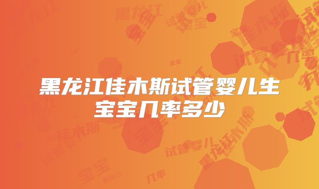 黑龙江佳木斯试管婴儿生宝宝几率多少