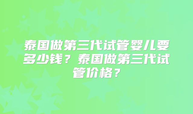 泰国做第三代试管婴儿要多少钱？泰国做第三代试管价格？