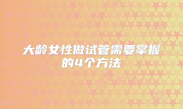 大龄女性做试管需要掌握的4个方法