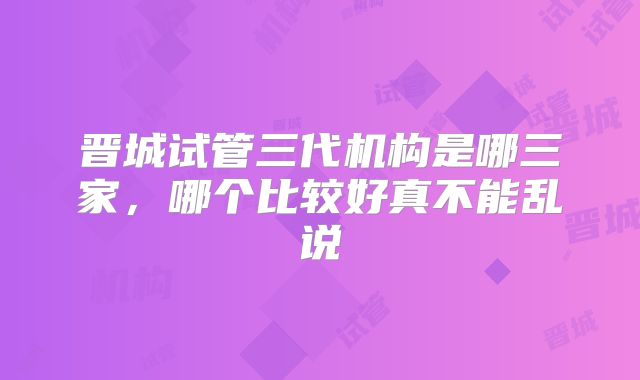 晋城试管三代机构是哪三家,哪个比较好真不能乱说