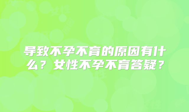导致不孕不育的原因有什么？女性不孕不育答疑？
