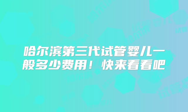 哈尔滨第三代试管婴儿一般多少费用!快来看看吧