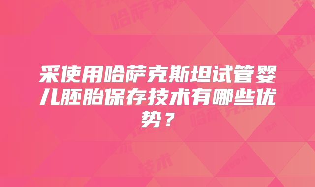 采使用哈萨克斯坦试管婴儿胚胎保存技术有哪些优势?