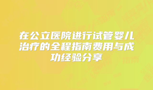 在公立医院进行试管婴儿治疗的全程指南费用与成功经验分享