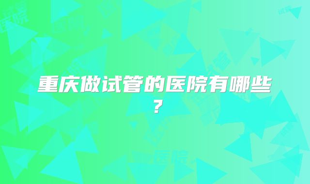 重庆做试管的医院有哪些?