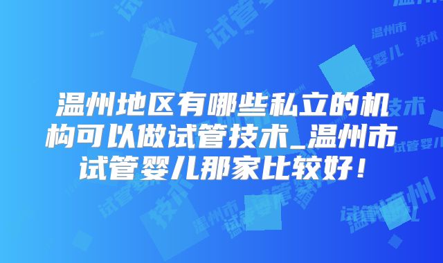 温州地区有哪些私立的机构可以做试管技术_温州市试管婴儿那家比较好!