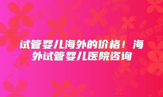 试管婴儿海外的价格!海外试管婴儿医院咨询