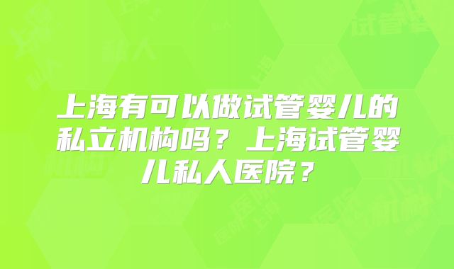 上海有可以做试管婴儿的私立机构吗？上海试管婴儿私人医院？