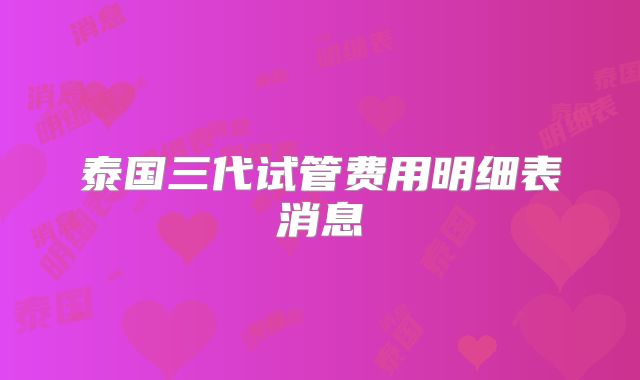 泰国三代试管费用明细表消息