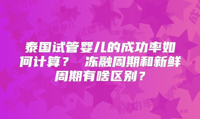 泰国试管婴儿的成功率如何计算？ 冻融周期和新鲜周期有啥区别？
