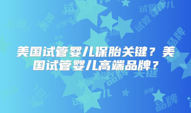 美国试管婴儿保胎关键？美国试管婴儿高端品牌？